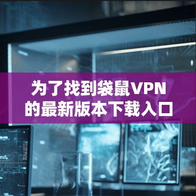 为了找到袋鼠VPN的最新版本下载入口，您可以按照以下步骤进行