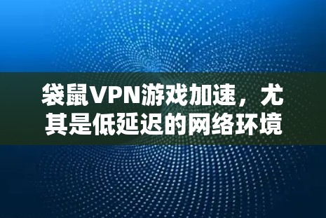 袋鼠VPN游戏加速，尤其是低延迟的网络环境，需要一些注意事项和建议。以下是一些建议，帮助您选择合适的VPN服务和网络