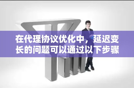 在代理协议优化中，延迟变长的问题可以通过以下步骤进行分析和解决方案