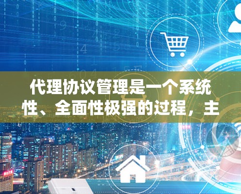代理协议管理是一个系统性、全面性极强的过程，主要涉及协议制定、测试、安全措施、监控和配置等方面。以下是对代理协议管理的一步步解释