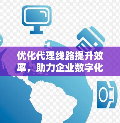 优化代理线路提升效率，助力企业数字化转型