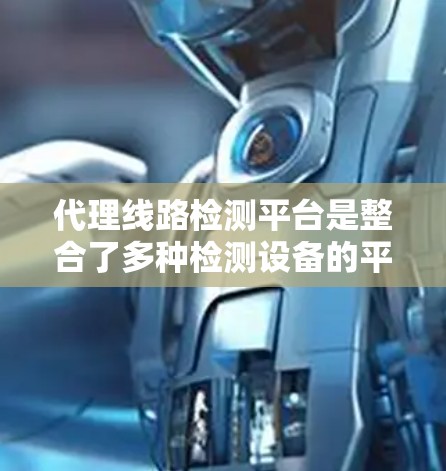 代理线路检测平台是整合了多种检测设备的平台，用于实时监测和分析线路状况。以下是关于该技术的详细信息