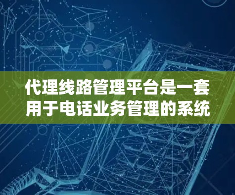 代理线路管理平台是一套用于电话业务管理的系统，旨在规划和分配电话线路给不同用户，确保电话号码的覆盖和高效使用。以下是对这个平台的详细分析和总结