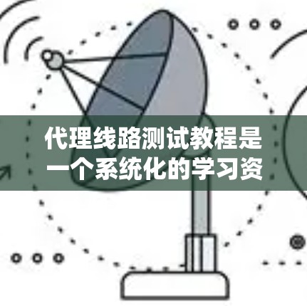 代理线路测试教程是一个系统化的学习资源，涵盖设备测试的各个方面。以下是学习该教程的详细指南