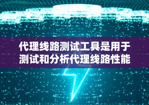 代理线路测试工具是用于测试和分析代理线路性能的工具，通常用于通信系统中的 trunkline 线路，帮助工程师和开发者了解 trunkline 的性能和稳定性。以下是对代理线路测试工具的详细介绍