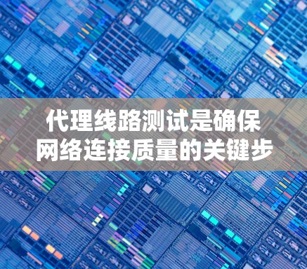 代理线路测试是确保网络连接质量的关键步骤，确保数据在传输过程中不会被截断或损坏。以下是对代理线路测试的详细步骤和注意事项