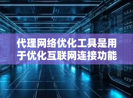 代理网络优化工具是用于优化互联网连接功能的工具，特别是在移动应用使用中，它们帮助用户在特定网络上连接，优化网络性能。以下是对这些工具的详细总结