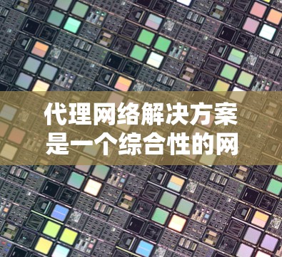 代理网络解决方案是一个综合性的网络设计，旨在通过网络连接用户与服务。以下是对代理网络的详细分析和设计