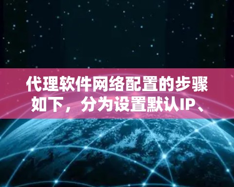 代理软件网络配置的步骤如下，分为设置默认IP、核对网络接口、配置设备参数和测试部署四个阶段
