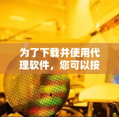 为了下载并使用代理软件，您可以按照以下步骤进行