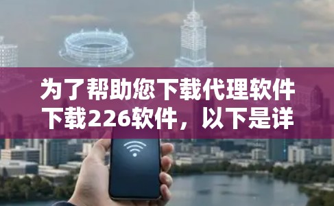 为了帮助您下载代理软件下载226软件，以下是详细的步骤