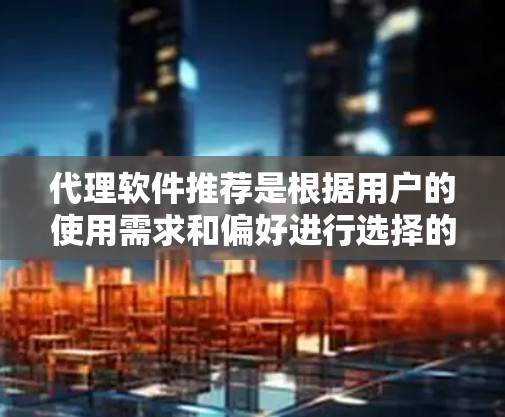 代理软件推荐是根据用户的使用需求和偏好进行选择的。以下是一些常见的代理软件推荐，涵盖功能、性能和用户友好度