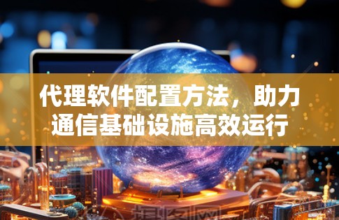 代理软件配置方法，助力通信基础设施高效运行
