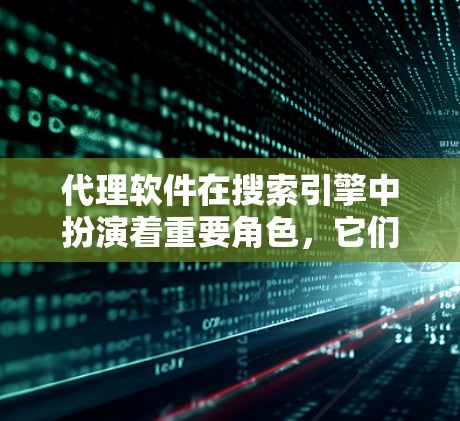 代理软件在搜索引擎中扮演着重要角色，它们帮助用户更快、更高效地获取信息。以下是对代理软件排行的详细分析