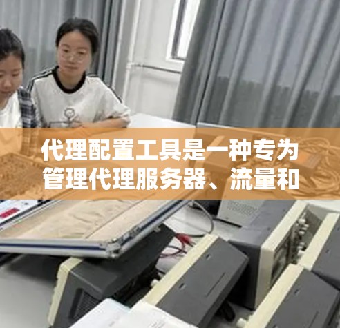 代理配置工具是一种专为管理代理服务器、流量和网络设备而设计的软件。以下是使用代理配置工具的步骤