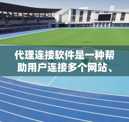 代理连接软件是一种帮助用户连接多个网站、网站和移动设备的工具，通常通过自动分配访问权限来实现。以下是对代理连接软件的详细总结