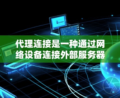 代理连接是一种通过网络设备连接外部服务器或服务器端的方法，通常用于服务器或路由器中。以下是一些常见的代理连接方法和步骤
