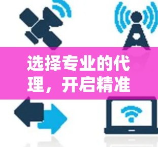 选择专业的代理，开启精准营销之旅