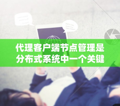 代理客户端节点管理是分布式系统中一个关键部分，涉及客户端与代理的通信和管理，以及在分布式环境中协调多个客户端的通信。以下是详细的解释和总结