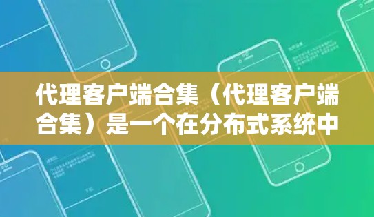 代理客户端合集（代理客户端合集）是一个在分布式系统中用于整合多个客户端到一个统一代理服务器的系统，旨在提升应用的运行效率和资源利用率。以下是对该概念的详细总结