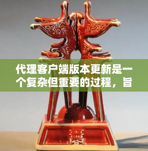 代理客户端版本更新是一个复杂但重要的过程，旨在优化性能、修复问题并提升用户体验。以下是一个有条理的总结，涵盖版本更新的各个方面