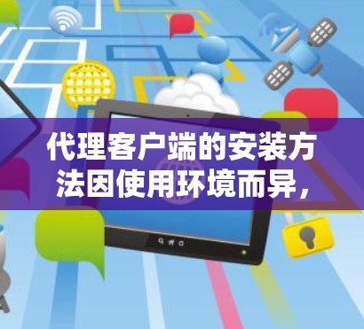 代理客户端的安装方法因使用环境而异，以下是一些常见的情况和步骤，帮助你顺利安装代理客户端