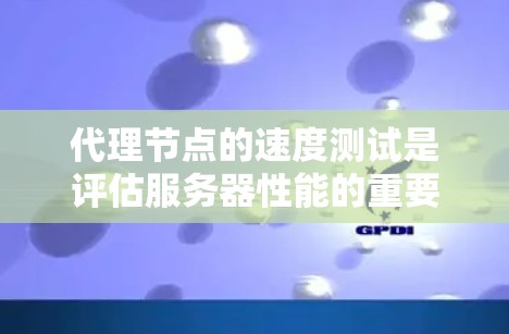 代理节点的速度测试是评估服务器性能的重要方法，通过测试代理节点的响应速度，可以优化整体服务器架构。以下是详细的步骤指南