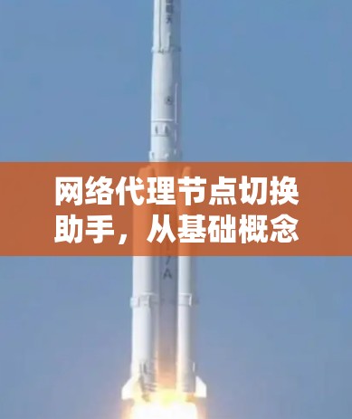 网络代理节点切换助手，从基础概念到现代应用
