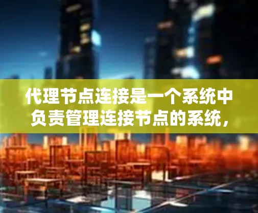 代理节点连接是一个系统中负责管理连接节点的系统，通常用于连接客户端或服务器。以下是对代理节点连接的详细说明