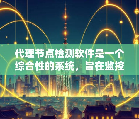 代理节点检测软件是一个综合性的系统，旨在监控和管理分布式系统中的代理节点，以确保它们正常运行并预防潜在问题。以下是对该软件的详细分析