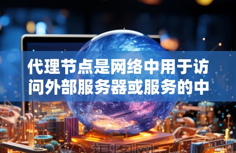 代理节点是网络中用于访问外部服务器或服务的中间节点，其作用是将内部服务器（内部服务器）与外部服务器（外部服务器）连接起来，实现数据传输和访问。以下是对代理节点的详细总结