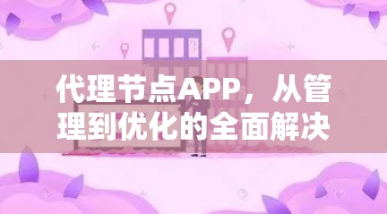 代理节点APP，从管理到优化的全面解决方案