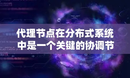 代理节点在分布式系统中是一个关键的协调节点，负责处理中间数据、数据同步和一致性问题，同时也负责网络和通信任务，确保分布式系统的高效和可靠性。以下是对代理节点的详细解释