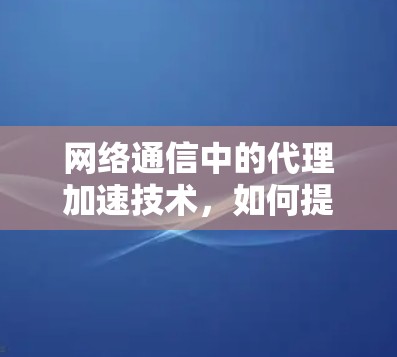 网络通信中的代理加速技术，如何提升网络性能
