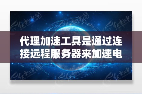 代理加速工具是通过连接远程服务器来加速电脑性能的工具。以下是详细的步骤指南，帮助您选择和使用适合的代理加速工具