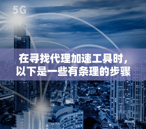 在寻找代理加速工具时，以下是一些有条理的步骤和建议，帮助你高效选择适合自己的工具