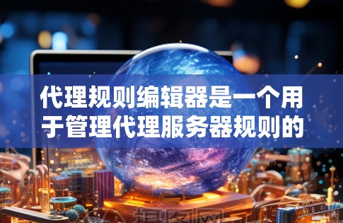 代理规则编辑器是一个用于管理代理服务器规则的工具，旨在确保代理服务器的行为符合特定标准。以下是逐步的解决方案