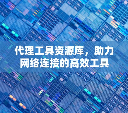 代理工具资源库，助力网络连接的高效工具