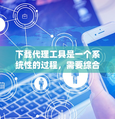 下载代理工具是一个系统性的过程，需要综合考虑多个因素以确保其高效和安全。以下是一个有条理的步骤指南，帮助您有效地下载和使用代理工具