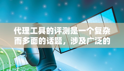 代理工具的评测是一个复杂而多面的话题，涉及广泛的知识领域。通过以下结构化的分析，我们可以系统地探讨代理工具的使用情况，帮助读者做出明智的选择