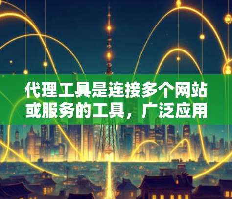 代理工具是连接多个网站或服务的工具，广泛应用于流量管理、邮件服务、广告代理等领域。以下是对代理工具的详细分类和使用建议