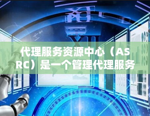 代理服务资源中心（ASRC）是一个管理代理服务资源的中心点，旨在确保资源高效、安全地运行，满足业务需求。以下是关于ASRC的详细解释