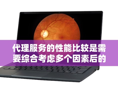 代理服务的性能比较是需要综合考虑多个因素后的决策过程。以下是对不同代理服务的详细分析和比较，帮助用户选择最适合的解决方案