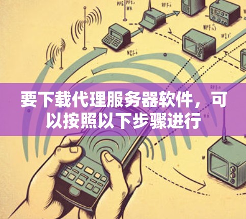 要下载代理服务器软件，可以按照以下步骤进行