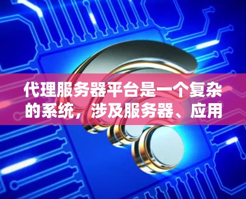 代理服务器平台是一个复杂的系统，涉及服务器、应用、监控等多个方面。以下是对代理服务器平台的详细总结