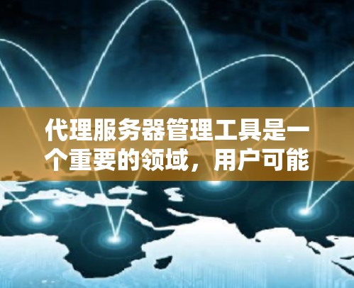 代理服务器管理工具是一个重要的领域，用户可能需要一个全面的推荐列表。以下是一个详细的代理服务器管理工具推荐列表，按平台、功能、用途、分类和推荐几个经典工具进行整理