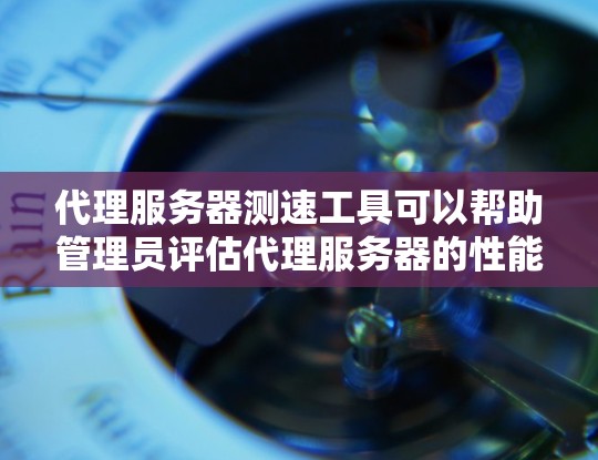 代理服务器测速工具可以帮助管理员评估代理服务器的性能，确保其稳定运行。以下是几个常用的代理服务器测速工具