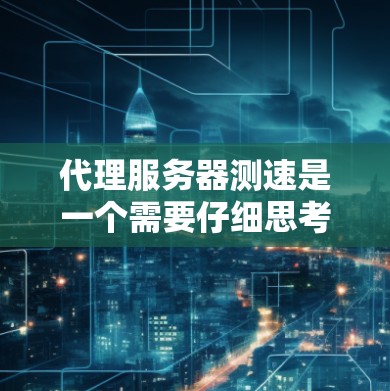 代理服务器测速是一个需要仔细思考和实践的过程，以下是逐步的解决方案