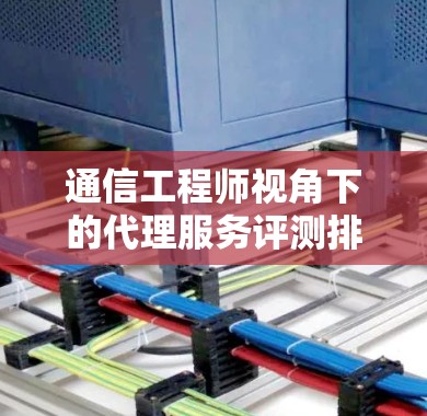 通信工程师视角下的代理服务评测排行
