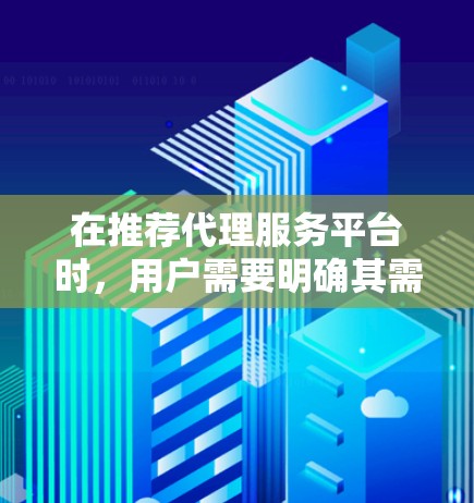 在推荐代理服务平台时，用户需要明确其需求和偏好，考虑不同的场景和使用习惯，以及对平台的运营和用户体验的要求。以下是一些综合考虑的因素和推荐平台